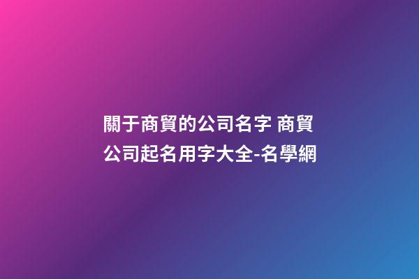 關于商貿的公司名字 商貿公司起名用字大全-名學網-第1張-公司起名-玄機派